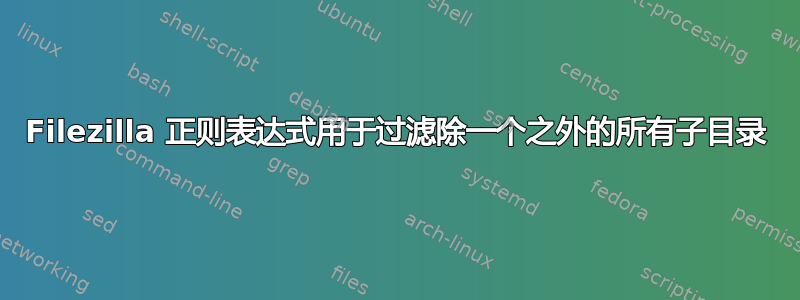 Filezilla 正则表达式用于过滤除一个之外的所有子目录