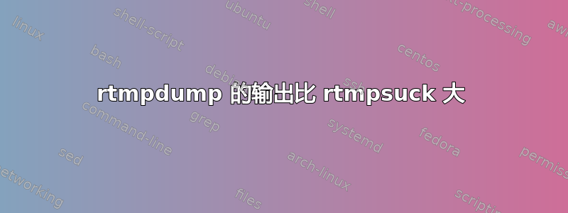 rtmpdump 的输出比 rtmpsuck 大