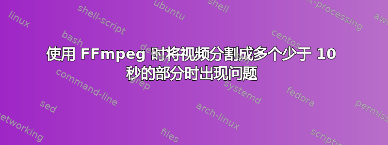 使用 FFmpeg 时将视频分割成多个少于 10 秒的部分时出现问题