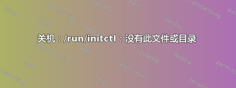 关机：/run/initctl：没有此文件或目录