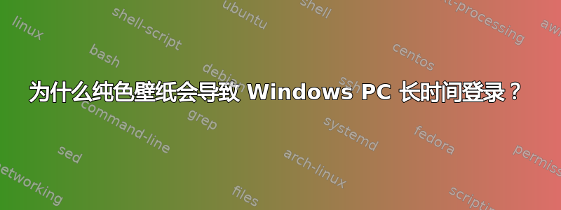 为什么纯色壁纸会导致 Windows PC 长时间登录？