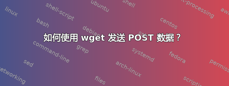 如何使用 wget 发送 POST 数据？