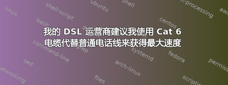 我的 DSL 运营商建议我使用 Cat 6 电缆代替普通电话线来获得最大速度