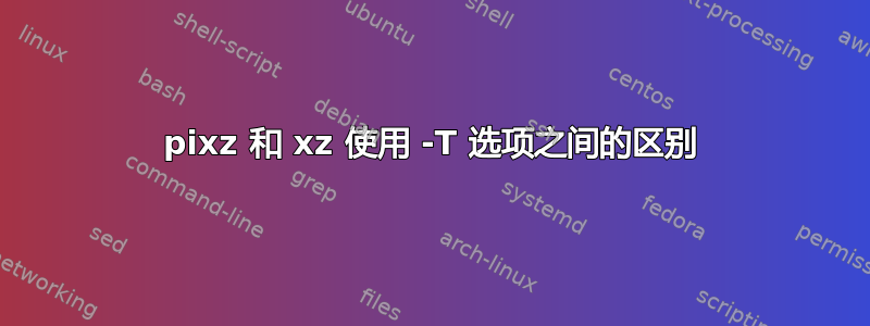 pixz 和 xz 使用 -T 选项之间的区别