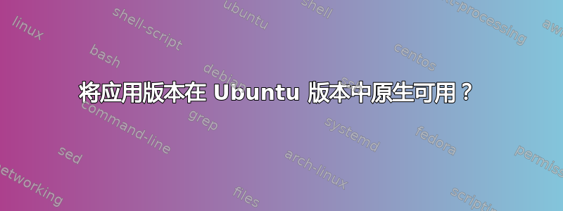 将应用版本在 Ubuntu 版本中原生可用？