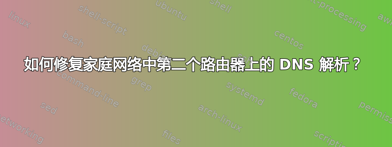 如何修复家庭网络中第二个路由器上的 DNS 解析？