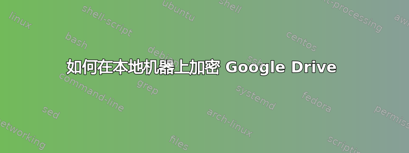 如何在本地机器上加密 Google Drive