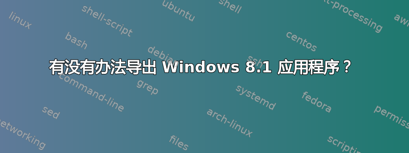 有没有办法导出 Windows 8.1 应用程序？