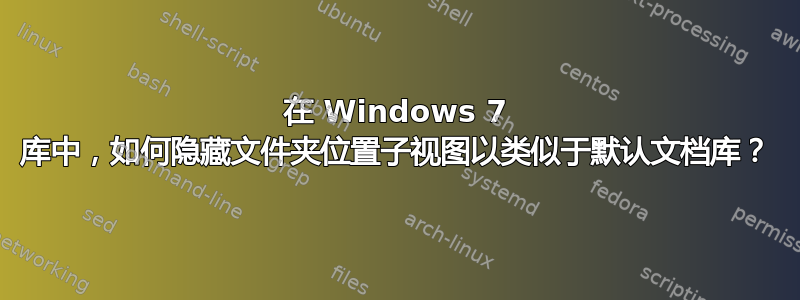 在 Windows 7 库中，如何隐藏文件夹位置子视图以类似于默认文档库？