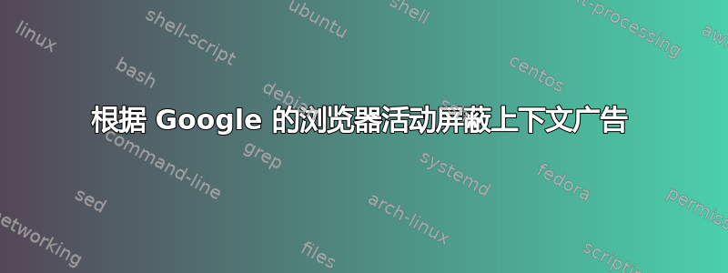 根据 Google 的浏览器活动屏蔽上下文广告