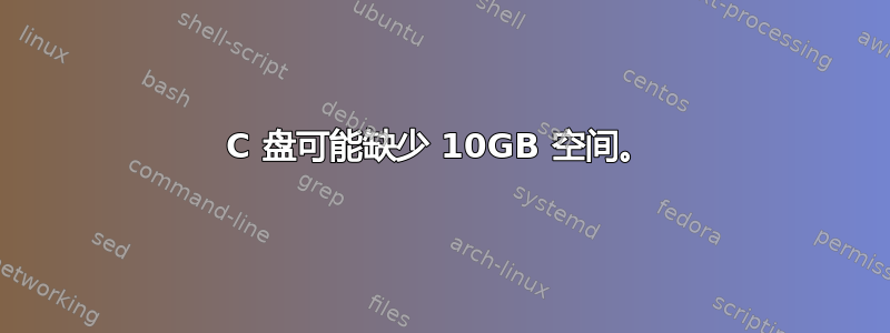 C 盘可能缺少 10GB 空间。