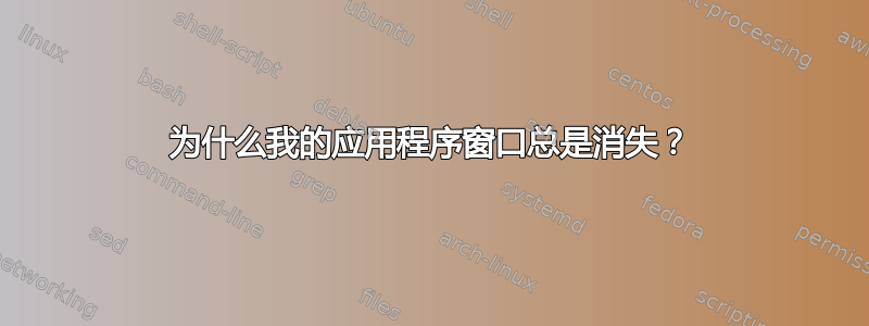 为什么我的应用程序窗口总是消失？