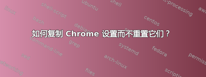 如何复制 Chrome 设置而不重置它们？