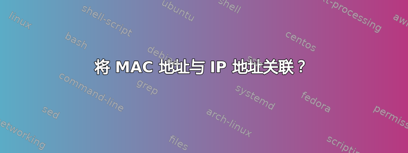 将 MAC 地址与 IP 地址关联？