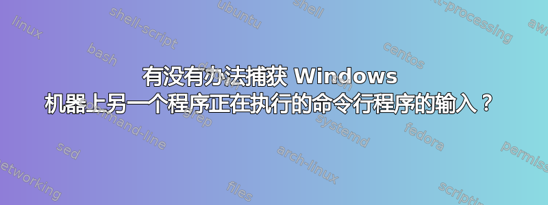 有没有办法捕获 Windows 机器上另一个程序正在执行的命令行程序的输入？