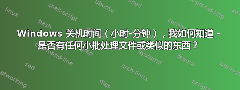 Windows 关机时间（小时-分钟），我如何知道 - 是否有任何小批处理文件或类似的东西？