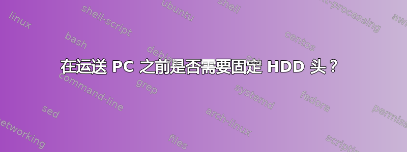 在运送 PC 之前是否需要固定 HDD 头？