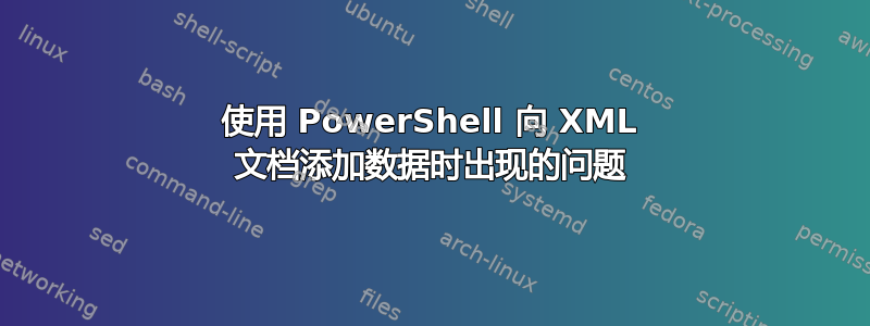 使用 PowerShell 向 XML 文档添加数据时出现的问题