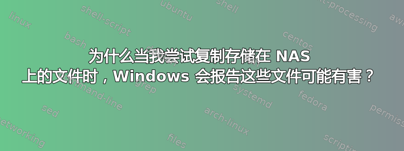 为什么当我尝试复制存储在 NAS 上的文件时，Windows 会报告这些文件可能有害？