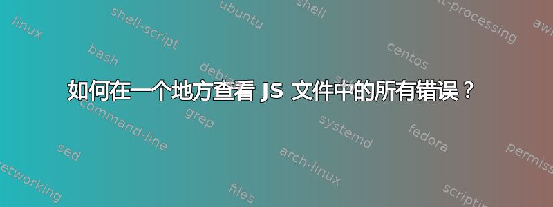 如何在一个地方查看 JS 文件中的所有错误？