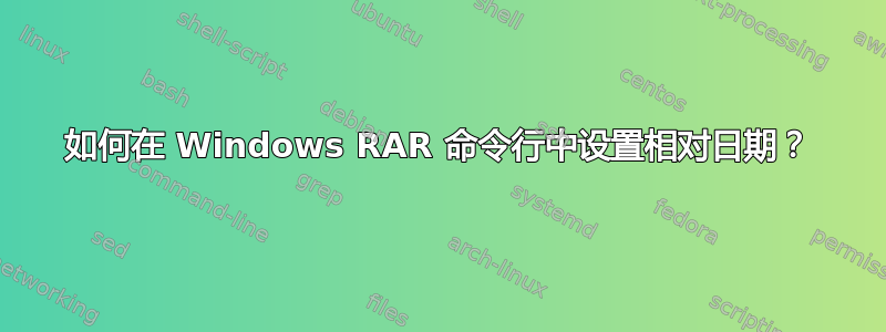 如何在 Windows RAR 命令行中设置相对日期？