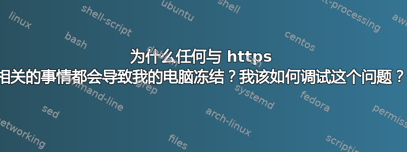 为什么任何与 https 相关的事情都会导致我的电脑冻结？我该如何调试这个问题？