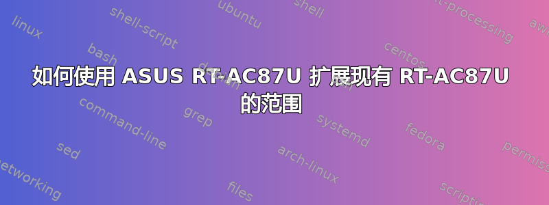 如何使用 ASUS RT-AC87U 扩展现有 RT-AC87U 的范围