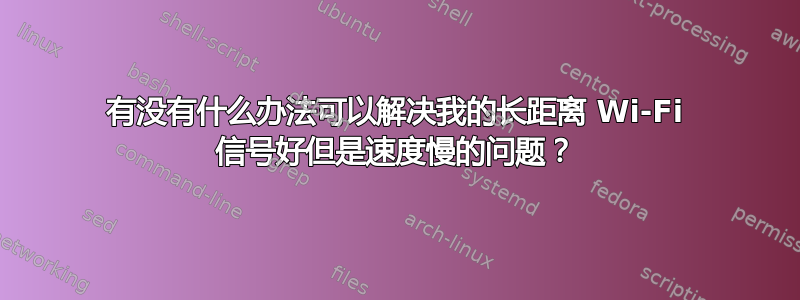 有没有什么办法可以解决我的长距离 Wi-Fi 信号好但是速度慢的问题？