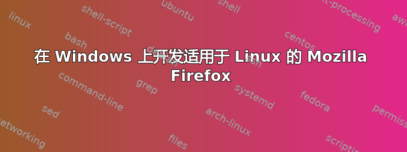 在 Windows 上开发适用于 Linux 的 Mozilla Firefox