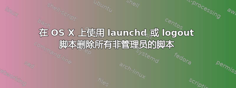 在 OS X 上使用 launchd 或 logout 脚本删除所有非管理员的脚本