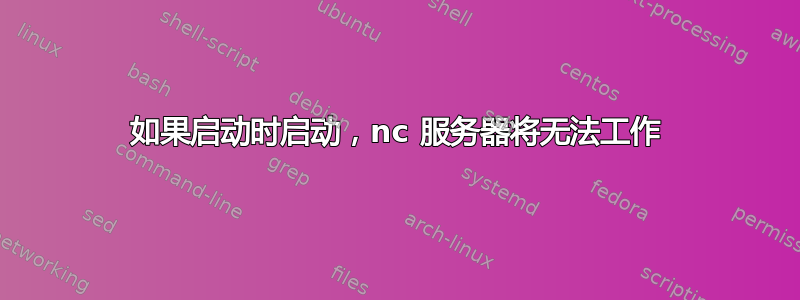 如果启动时启动，nc 服务器将无法工作