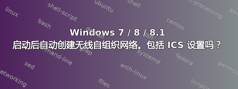 Windows 7 / 8 / 8.1 启动后自动创建无线自组织网络。包括 ICS 设置吗？