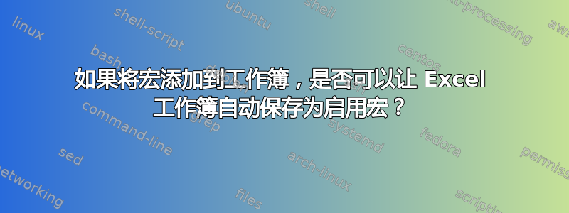 如果将宏添加到工作簿，是否可以让 Excel 工作簿自动保存为启用宏？