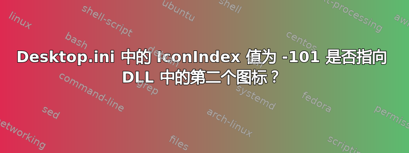 Desktop.ini 中的 IconIndex 值为 -101 是否指向 DLL 中的第二个图标？