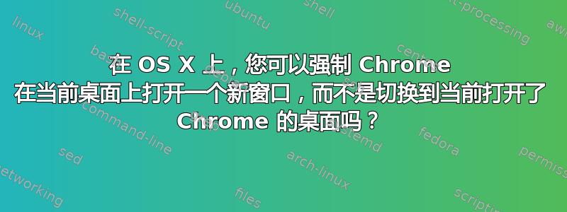 在 OS X 上，您可以强制 Chrome 在当前桌面上打开一个新窗口，而不是切换到当前打开了 Chrome 的桌面吗？