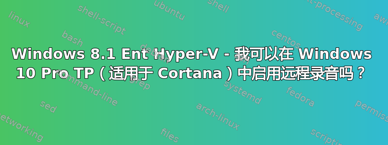 Windows 8.1 Ent Hyper-V - 我可以在 Windows 10 Pro TP（适用于 Cortana）中启用远程录音吗？