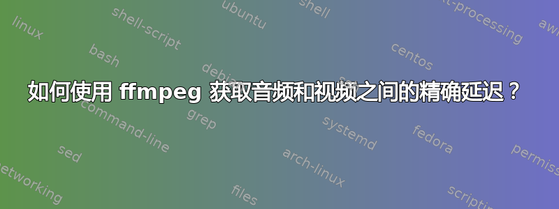 如何使用 ffmpeg 获取音频和视频之间的精确延迟？