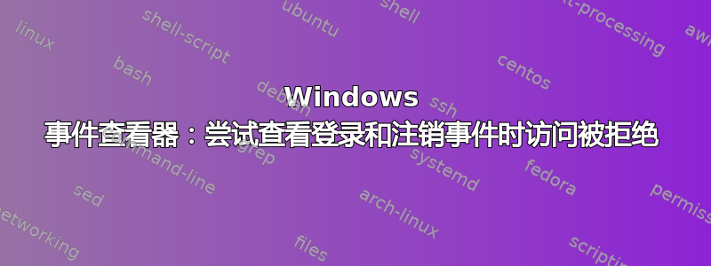 Windows 事件查看器：尝试查看登录和注销事件时访问被拒绝