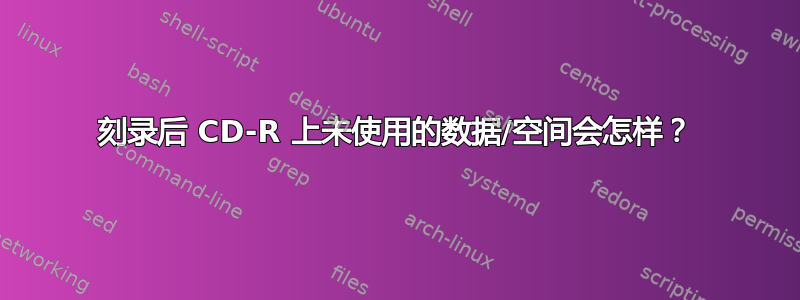 刻录后 CD-R 上未使用的数据/空间会怎样？