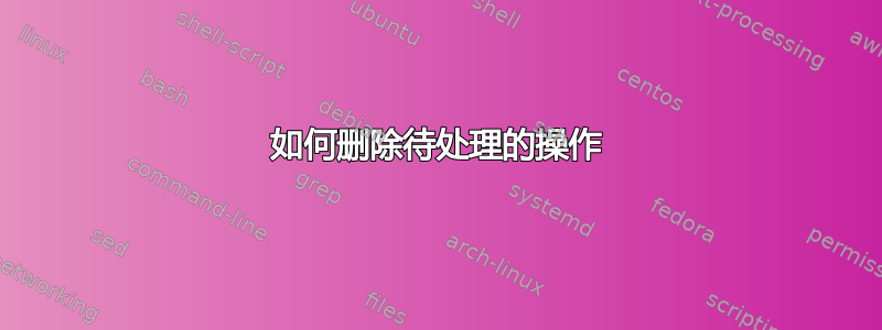 如何删除待处理的操作