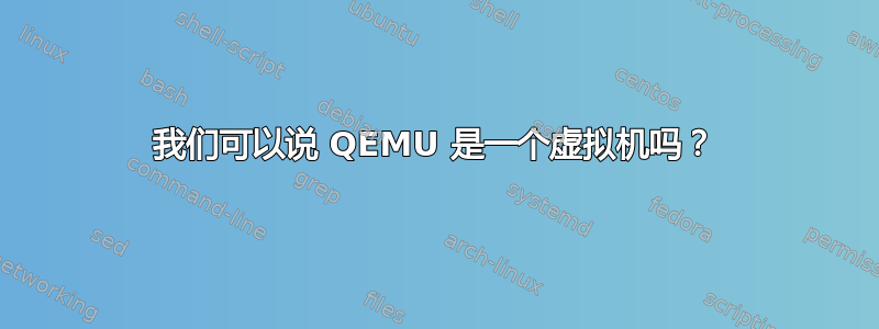 我们可以说 QEMU 是一个虚拟机吗？