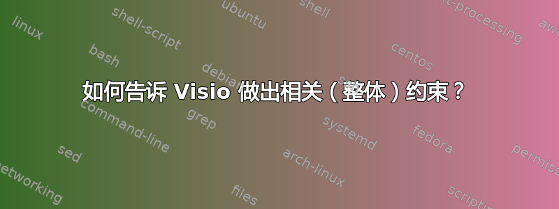 如何告诉 Visio 做出相关（整体）约束？