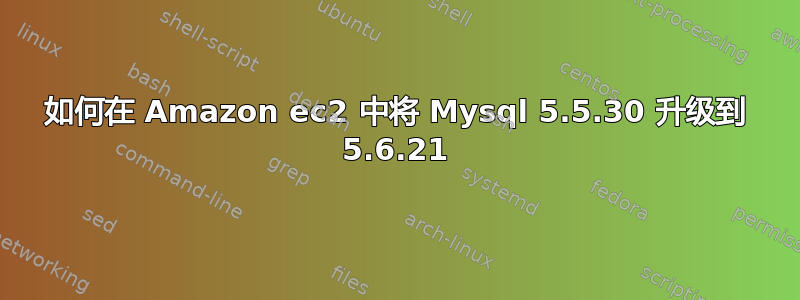 如何在 Amazon ec2 中将 Mysql 5.5.30 升级到 5.6.21