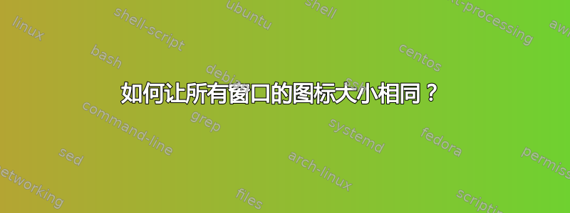 如何让所有窗口的图标大小相同？