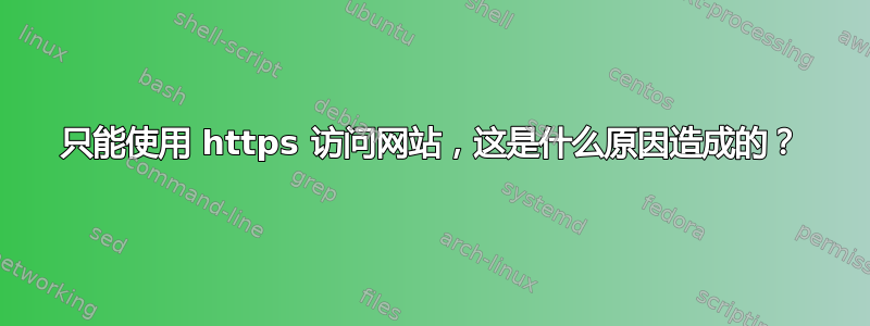 只能使用 https 访问网站，这是什么原因造成的？