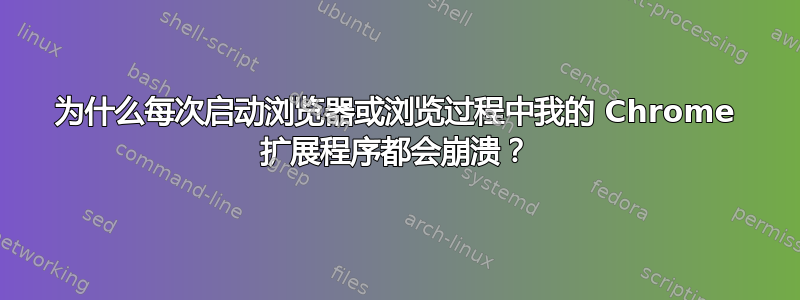 为什么每次启动浏览器或浏览过程中我的 Chrome 扩展程序都会崩溃？