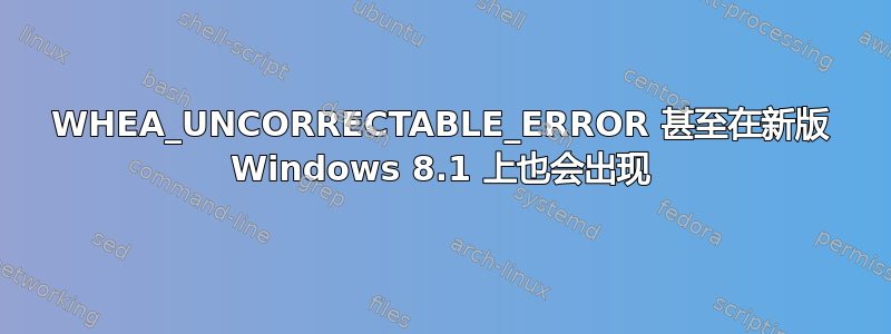 WHEA_UNCORRECTABLE_ERROR 甚至在新版 Windows 8.1 上也会出现