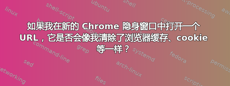 如果我在新的 Chrome 隐身窗口中打开一个 URL，它是否会像我清除了浏览器缓存、cookie 等一样？