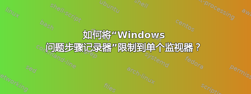 如何将“Windows 问题步骤记录器”限制到单个监视器？