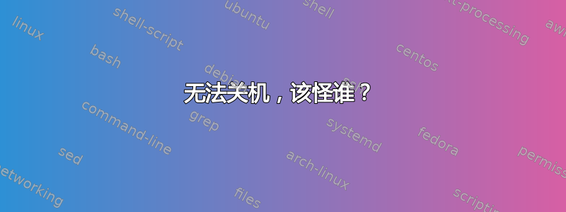 无法关机，该怪谁？